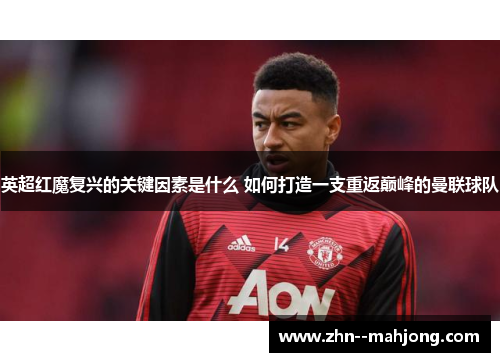 英超红魔复兴的关键因素是什么 如何打造一支重返巅峰的曼联球队