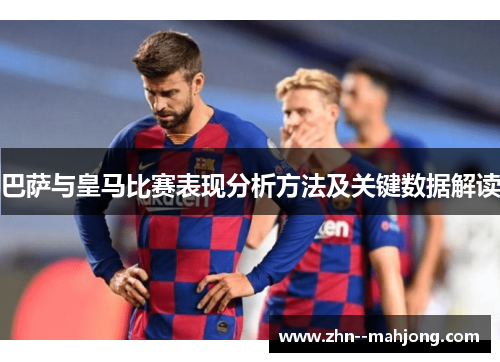 巴萨与皇马比赛表现分析方法及关键数据解读