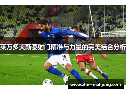 莱万多夫斯基射门精准与力量的完美结合分析