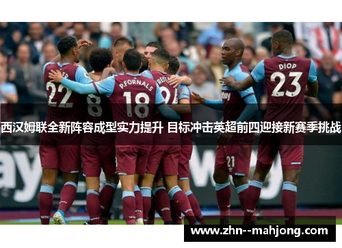 西汉姆联全新阵容成型实力提升 目标冲击英超前四迎接新赛季挑战