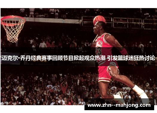 迈克尔·乔丹经典赛事回顾节目掀起观众热潮 引发篮球迷狂热讨论