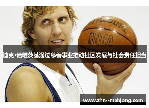 迪克·诺维茨基通过慈善事业推动社区发展与社会责任担当 迪克·诺维茨基通过慈善事业推动社区发展与社会责任担当