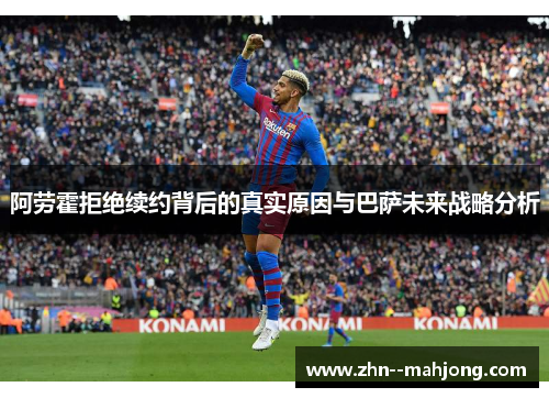 阿劳霍拒绝续约背后的真实原因与巴萨未来战略分析