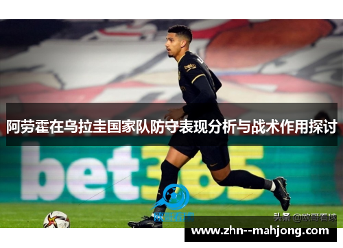 阿劳霍在乌拉圭国家队防守表现分析与战术作用探讨 阿劳霍在乌拉圭国家队防守表现分析与战术作用探讨