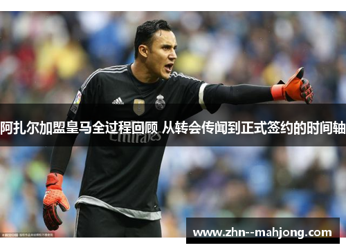 阿扎尔加盟皇马全过程回顾 从转会传闻到正式签约的时间轴