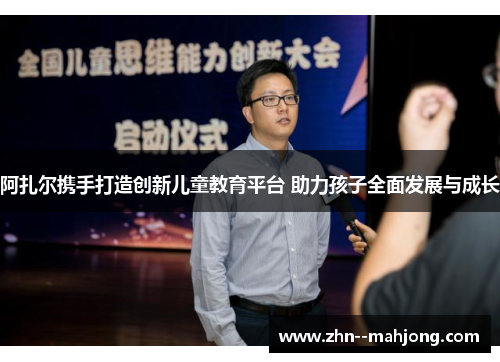 阿扎尔携手打造创新儿童教育平台 助力孩子全面发展与成长 阿扎尔携手打造创新儿童教育平台 助力孩子全面发展与成长