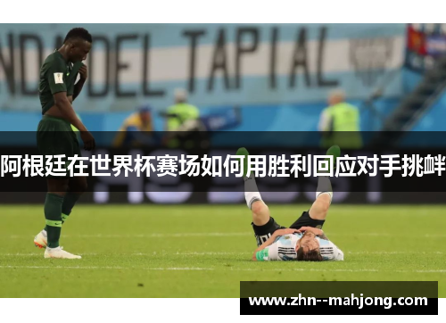 阿根廷在世界杯赛场如何用胜利回应对手挑衅 阿根廷在世界杯赛场如何用胜利回应对手挑衅