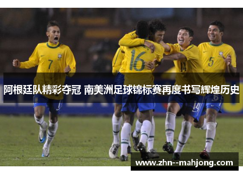 阿根廷队精彩夺冠 南美洲足球锦标赛再度书写辉煌历史 阿根廷队精彩夺冠 南美洲足球锦标赛再度书写辉煌历史