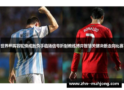世界杯阵容轮换成胜负手临场信号折射教练博弈智慧关键决断走向比赛 世界杯阵容轮换成胜负手临场信号折射教练博弈智慧关键决断走向比赛