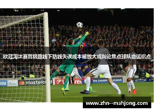 欧冠淘汰赛晋级路线下防线失误成本被放大成舆论焦点球队命运拐点