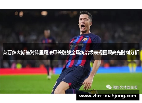 莱万多夫斯基对阵里昂法甲关键战全场统治级表现回顾高光时刻分析