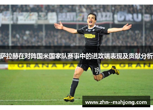 萨拉赫在对阵国米国家队赛事中的进攻端表现及贡献分析