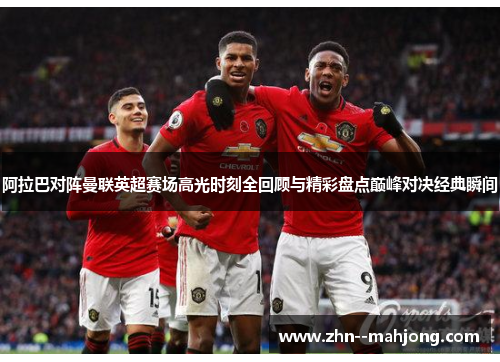 阿拉巴对阵曼联英超赛场高光时刻全回顾与精彩盘点巅峰对决经典瞬间
