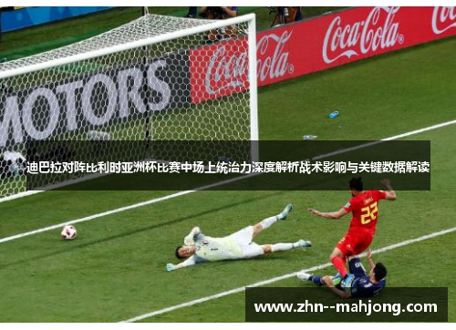 迪巴拉对阵比利时亚洲杯比赛中场上统治力深度解析战术影响与关键数据解读 迪巴拉对阵比利时亚洲杯比赛中场上统治力深度解析战术影响与关键数据解读