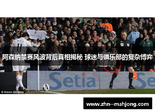 阿森纳禁赛风波背后真相揭秘 球迷与俱乐部的复杂博弈