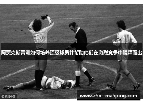 阿贾克斯青训如何培养顶级球员并帮助他们在激烈竞争中脱颖而出 阿贾克斯青训如何培养顶级球员并帮助他们在激烈竞争中脱颖而出
