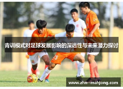 青训模式对足球发展影响的深远性与未来潜力探讨 青训模式对足球发展影响的深远性与未来潜力探讨