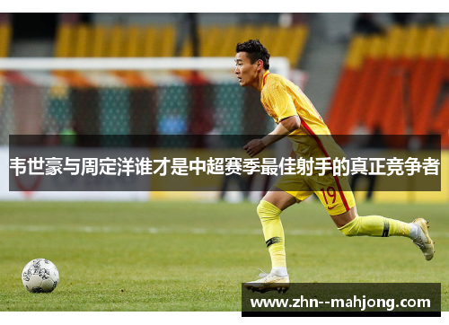 韦世豪与周定洋谁才是中超赛季最佳射手的真正竞争者 韦世豪与周定洋谁才是中超赛季最佳射手的真正竞争者