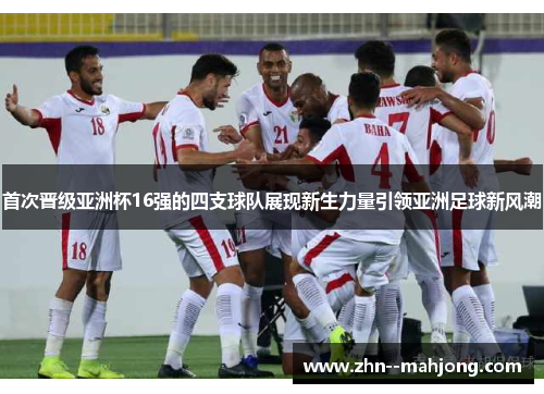 首次晋级亚洲杯16强的四支球队展现新生力量引领亚洲足球新风潮 首次晋级亚洲杯16强的四支球队展现新生力量引领亚洲足球新风潮