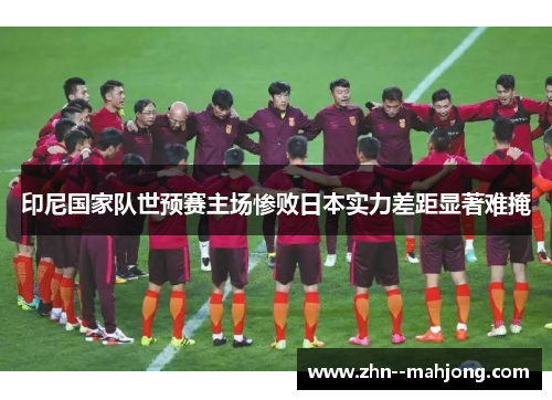 印尼国家队世预赛主场惨败日本实力差距显著难掩 印尼国家队世预赛主场惨败日本实力差距显著难掩