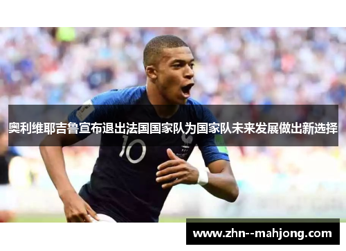 奥利维耶吉鲁宣布退出法国国家队为国家队未来发展做出新选择 奥利维耶吉鲁宣布退出法国国家队为国家队未来发展做出新选择