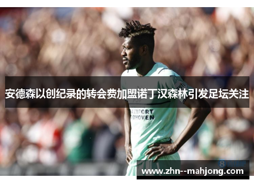 安德森以创纪录的转会费加盟诺丁汉森林引发足坛关注 安德森以创纪录的转会费加盟诺丁汉森林引发足坛关注