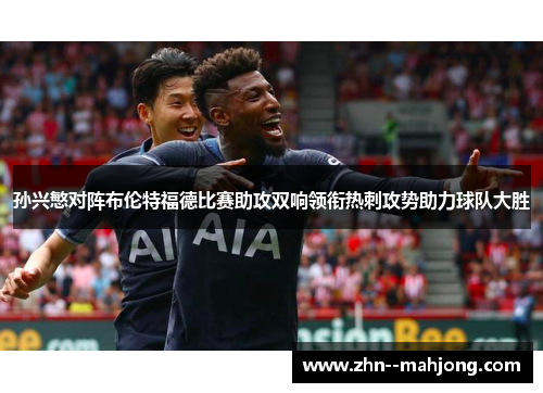 孙兴慜对阵布伦特福德比赛助攻双响领衔热刺攻势助力球队大胜 孙兴慜对阵布伦特福德比赛助攻双响领衔热刺攻势助力球队大胜