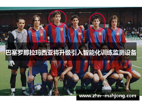 巴塞罗那拉玛西亚将升级引入智能化训练监测设备 巴塞罗那拉玛西亚将升级引入智能化训练监测设备