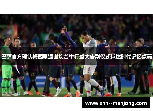 巴萨官方确认梅西重返诺坎普举行盛大告别仪式球迷时代记忆点亮