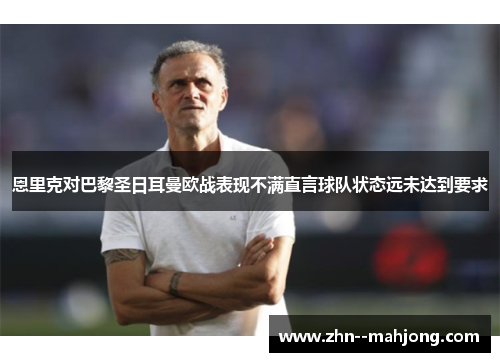 恩里克对巴黎圣日耳曼欧战表现不满直言球队状态远未达到要求 恩里克对巴黎圣日耳曼欧战表现不满直言球队状态远未达到要求