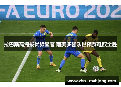 拉巴斯高海拔优势显著 南美多强队世预赛难取全胜 拉巴斯高海拔优势显著 南美多强队世预赛难取全胜
