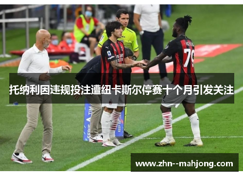 托纳利因违规投注遭纽卡斯尔停赛十个月引发关注 托纳利因违规投注遭纽卡斯尔停赛十个月引发关注