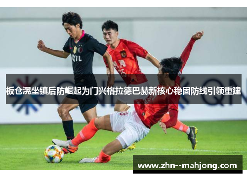 板仓滉坐镇后防崛起为门兴格拉德巴赫新核心稳固防线引领重建 板仓滉坐镇后防崛起为门兴格拉德巴赫新核心稳固防线引领重建