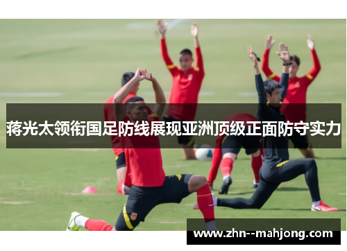 蒋光太领衔国足防线展现亚洲顶级正面防守实力