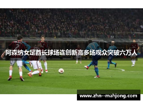 阿森纳女足酋长球场连创新高多场观众突破六万人