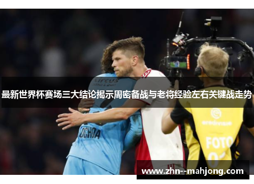 最新世界杯赛场三大结论揭示周密备战与老将经验左右关键战走势 最新世界杯赛场三大结论揭示周密备战与老将经验左右关键战走势