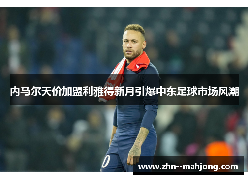 内马尔天价加盟利雅得新月引爆中东足球市场风潮 内马尔天价加盟利雅得新月引爆中东足球市场风潮