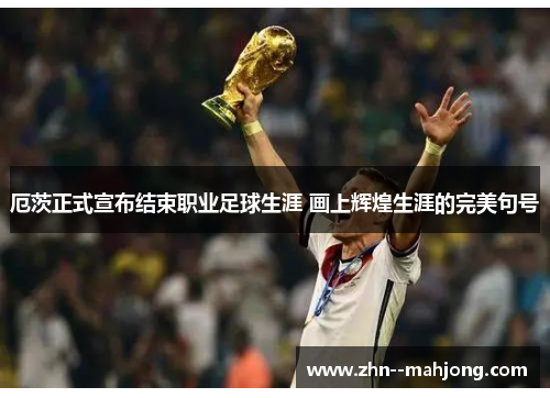 厄茨正式宣布结束职业足球生涯 画上辉煌生涯的完美句号 厄茨正式宣布结束职业足球生涯 画上辉煌生涯的完美句号
