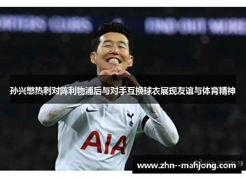 孙兴慜热刺对阵利物浦后与对手互换球衣展现友谊与体育精神 孙兴慜热刺对阵利物浦后与对手互换球衣展现友谊与体育精神