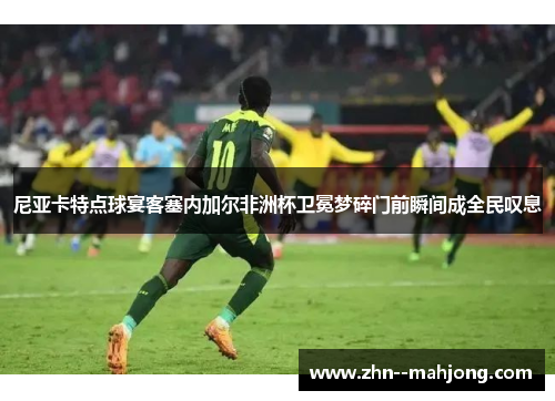 尼亚卡特点球宴客塞内加尔非洲杯卫冕梦碎门前瞬间成全民叹息 尼亚卡特点球宴客塞内加尔非洲杯卫冕梦碎门前瞬间成全民叹息