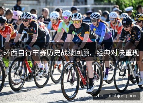环西自行车赛历史战绩回顾,经典对决重现 环西自行车赛历史战绩回顾,经典对决重现
