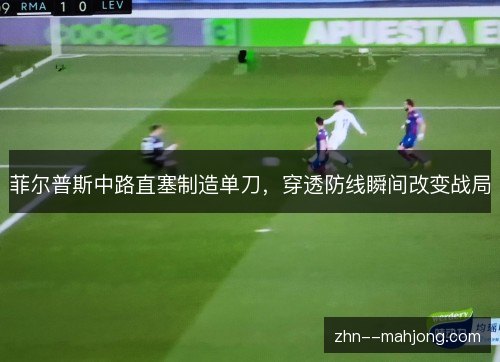 菲尔普斯中路直塞制造单刀，穿透防线瞬间改变战局
