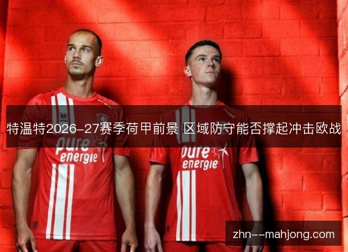 特温特2026-27赛季荷甲前景 区域防守能否撑起冲击欧战 特温特2026-27赛季荷甲前景 区域防守能否撑起冲击欧战